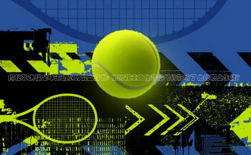 极悦娱乐如流揭秘张洪福足球运动员的混血身世: 他的双重文化背景如何影响了他的职业生涯？