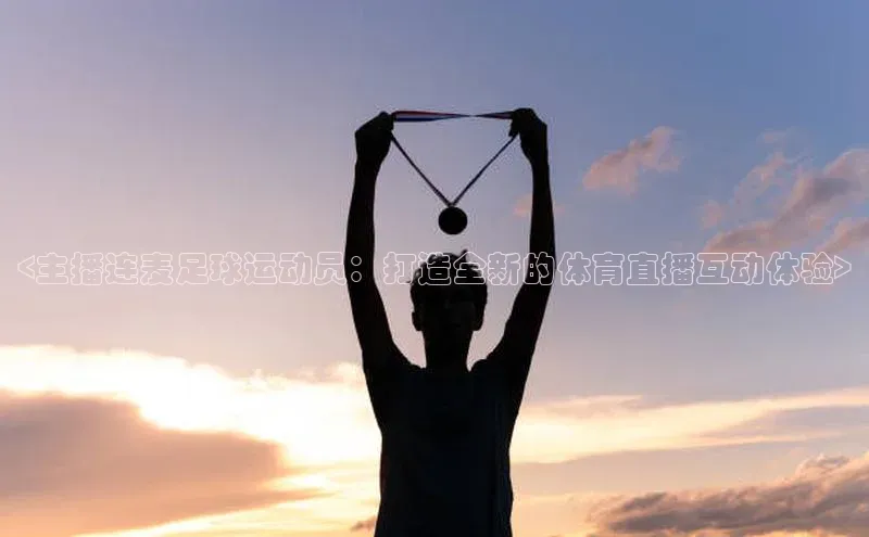 下载悦平台app下载百度网盘企业版<主播连麦足球运动员：打造全新的体育直播互动体验>