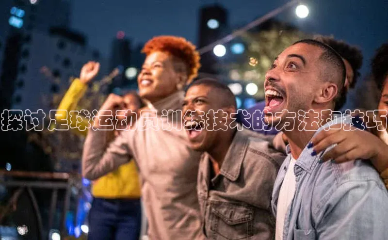 极悦平台官网app下载诸葛科技探讨足球运动员训练技术的方法和技巧