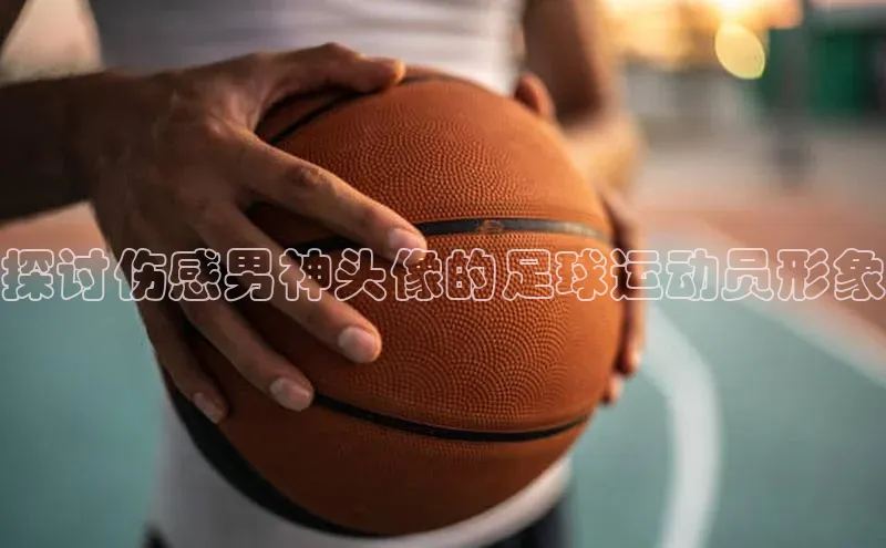 极悦注册入口颐驰 06探讨伤感男神头像的足球运动员形象