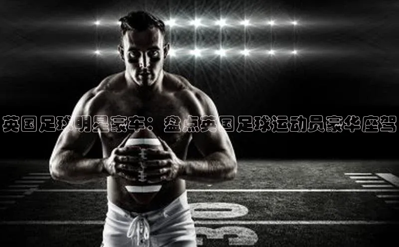极悦官方网百度众测英国足球明星豪车：盘点英国足球运动员豪华座驾