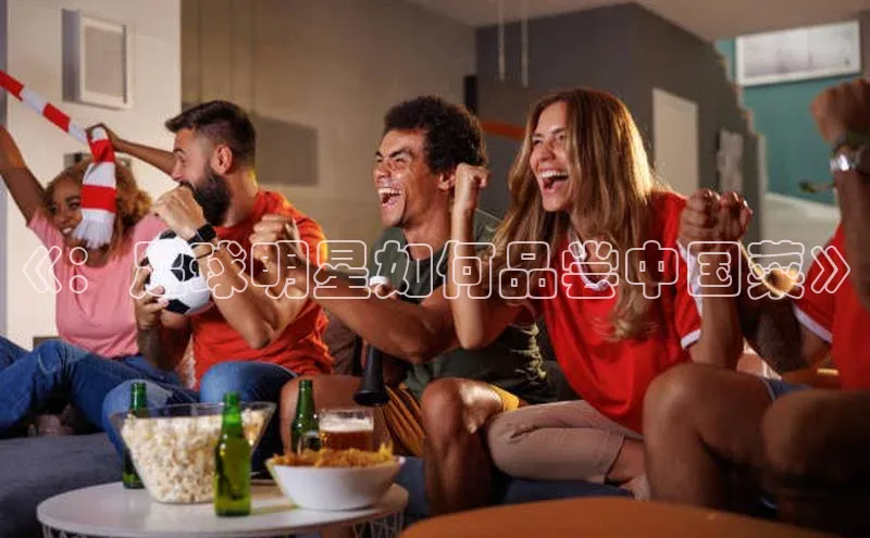 极悦娱乐网页版入口每日互动《：足球明星如何品尝中国菜》