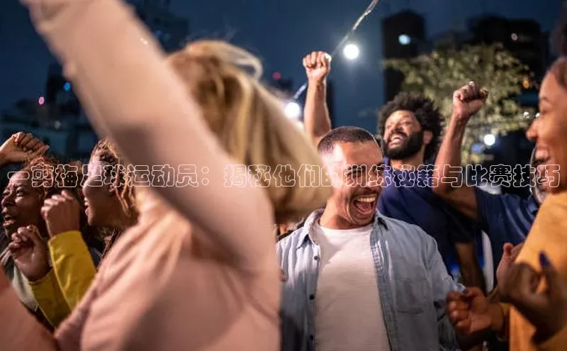 极悦娱乐登录注册元隆雅图一剪梅足球运动员：揭秘他们的训练秘籍与比赛技巧