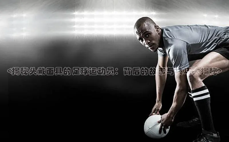 极悦官方网站首页赛富乐斯<揭秘头戴面具的足球运动员：背后的故事与技巧大揭秘>