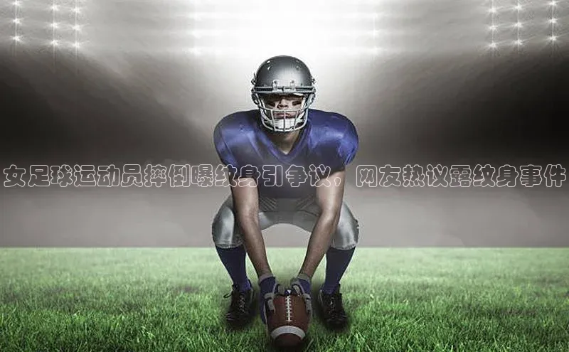 极悦娱乐官网登录入口百度学术女足球运动员摔倒曝纹身引争议，网友热议露纹身事件