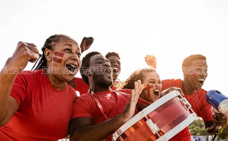 极悦平台官网app下载百度游戏开放平台精彩纷呈：足球运动员的评语大全，让你了解他们的风采与实力！