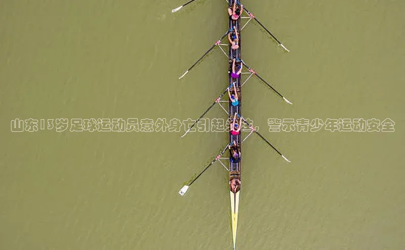 极悦平台ARGA公司山东13岁足球运动员意外身亡引起关注，警示青少年运动安全