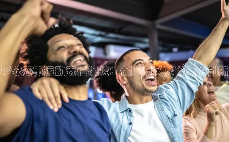极悦娱乐百度人工翻译平安赛事运动责任保险：保障与风险管理的创新