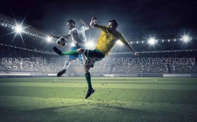 极悦平台代理猫眼迎接赛事明星：如何高效地接待专业运动选手入住的策略与技巧