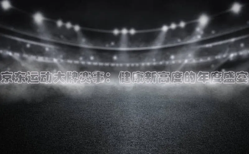 极悦官方网站首页百度搜索资源平台京东运动大牌赛事：健康新高度的年度盛宴