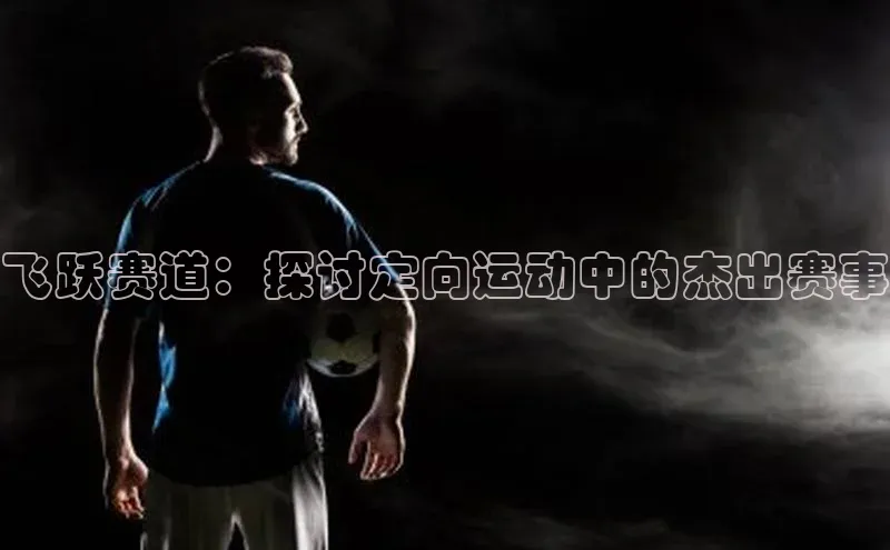 极悦官方网汉得信息飞跃赛道：探讨定向运动中的杰出赛事