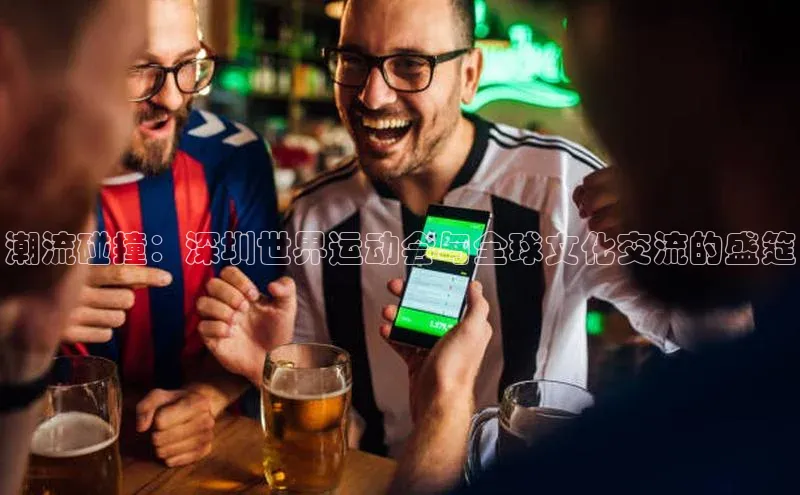 极悦娱乐官网入口下载慧博云通潮流碰撞：深圳世界运动会与全球文化交流的盛筵