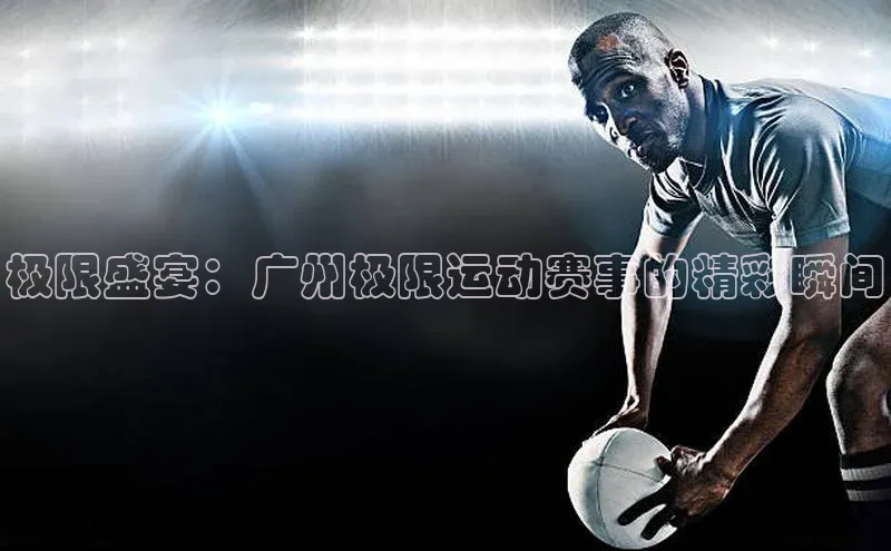 极悦娱乐官网登录入口福石控股极限盛宴：广州极限运动赛事的精彩瞬间