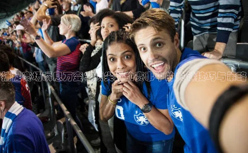 捕捉赛场瞬息万变：顶尖运动赛事中的关键技巧与策略