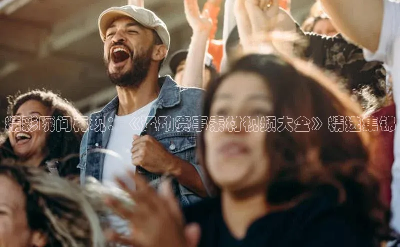 精彩瞬间再现：《运动赛事素材视频大全》精选集锦