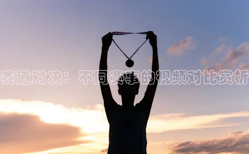 赛道对决：不同赛事的视频对比赏析