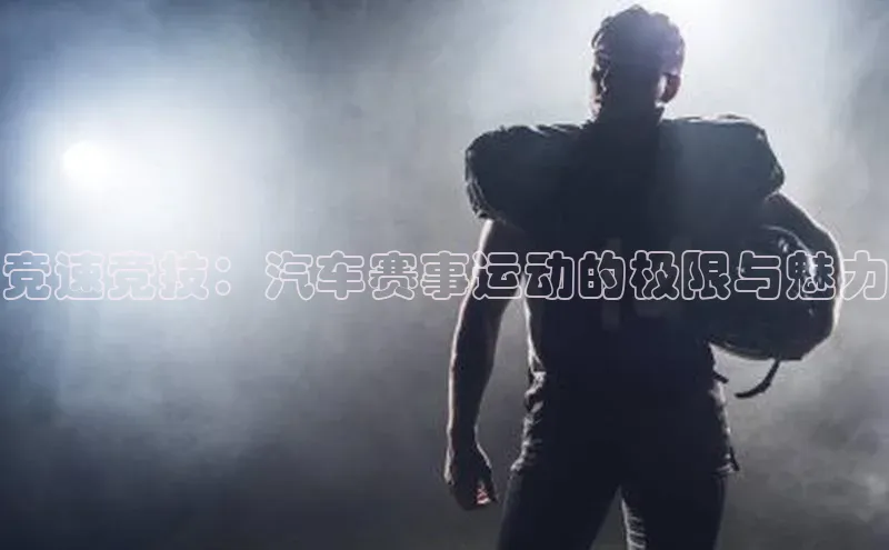 竞速竞技：汽车赛事运动的极限与魅力