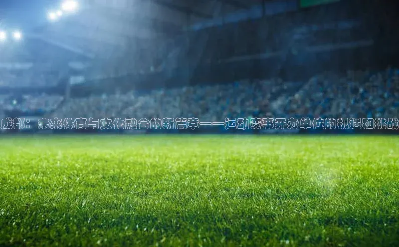 成都：未来体育与文化融合的新篇章——运动赛事开办单位的机遇和挑战