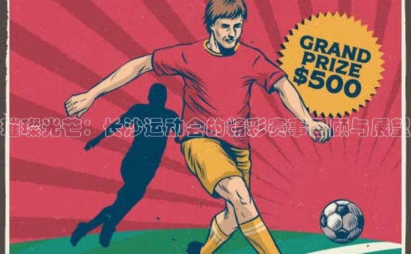 璀璨光芒：长沙运动会的精彩赛事回顾与展望