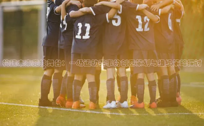 构建未来竞技舞台：一场运动赛事的创意策划与组织策略探讨