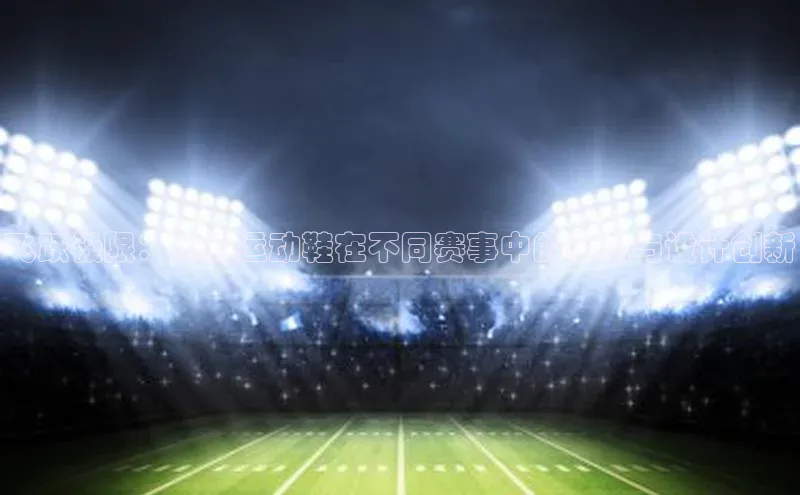 飞跃极限：顶级运动鞋在不同赛事中的表现与设计创新