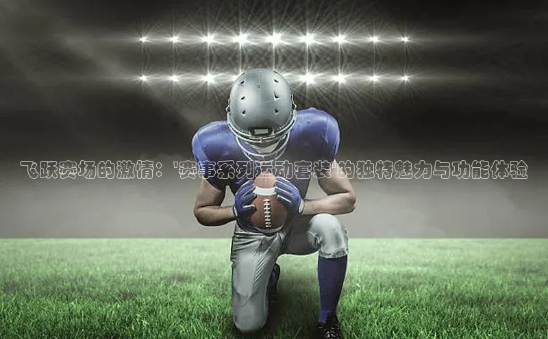 飞跃赛场的激情：\'赛事系列运动套装\'的独特魅力与功能体验