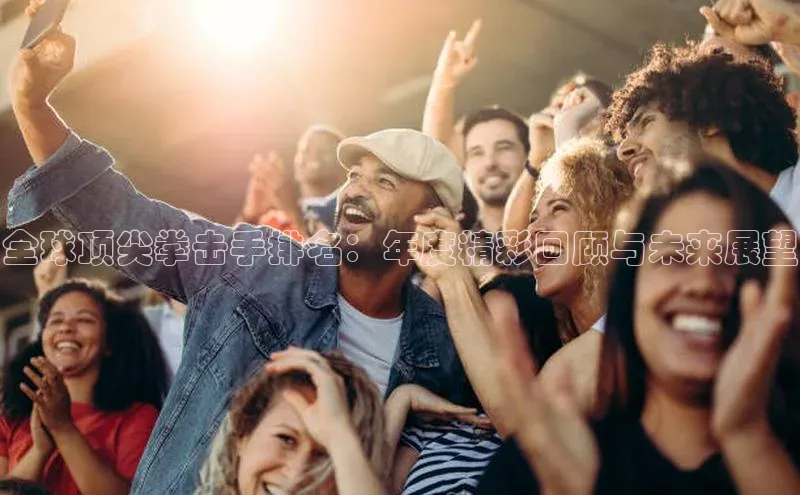 全球顶尖拳击手排名：年度精彩回顾与未来展望