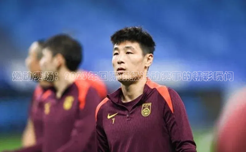 燃动赛场：2023年国际顶级运动赛事的精彩瞬间