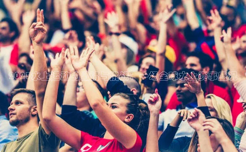 2023水上运动的激情与挑战：一场全球水上赛事盛况