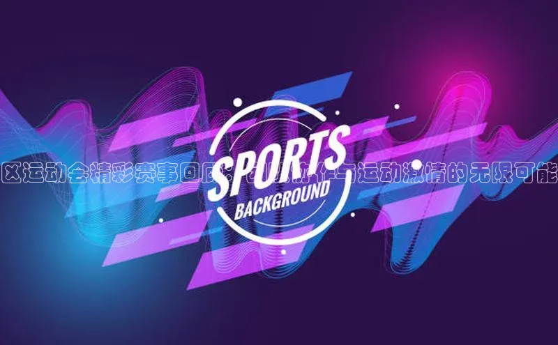 区运动会精彩赛事回顾：团队协作与运动激情的无限可能