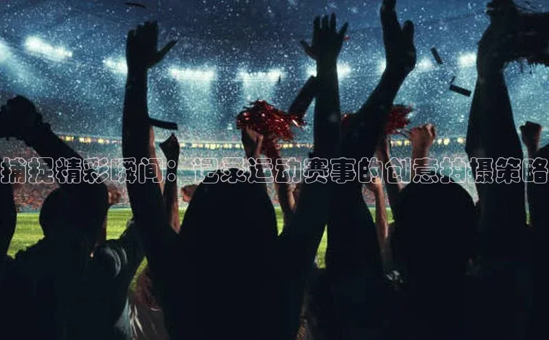 捕捉精彩瞬间：记录运动赛事的创意拍摄策略