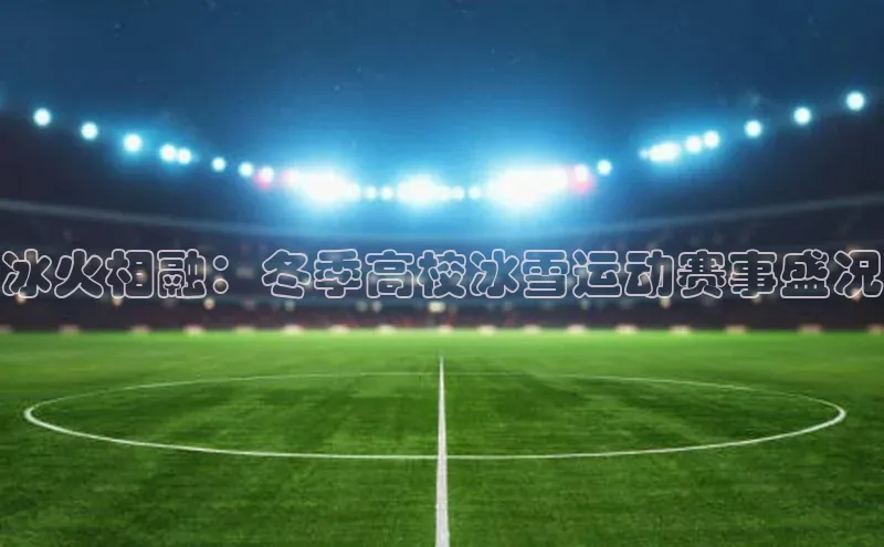 冰火相融：冬季高校冰雪运动赛事盛况
