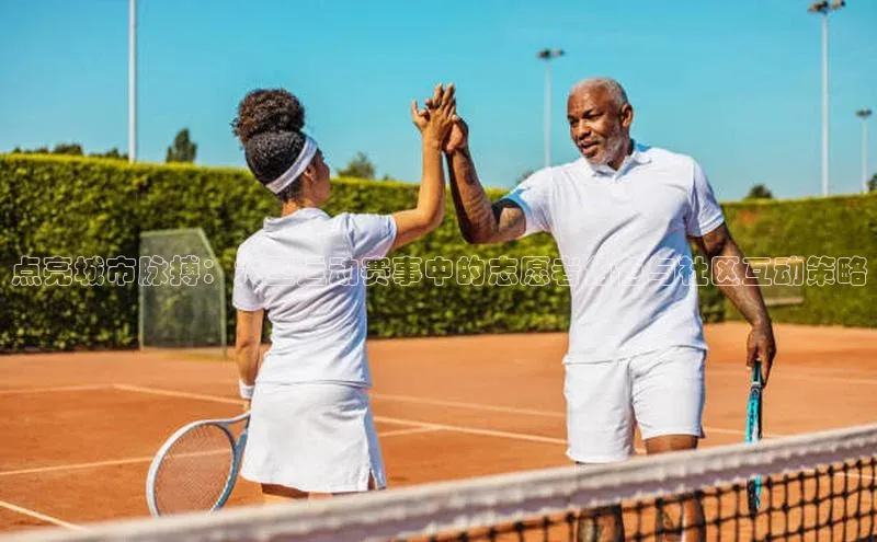 点亮城市脉搏：大型运动赛事中的志愿者角色与社区互动策略