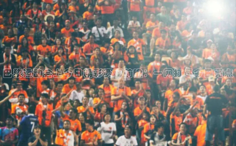 巴黎运动会上今日精彩赛事前瞻：一网打尽今日亮点