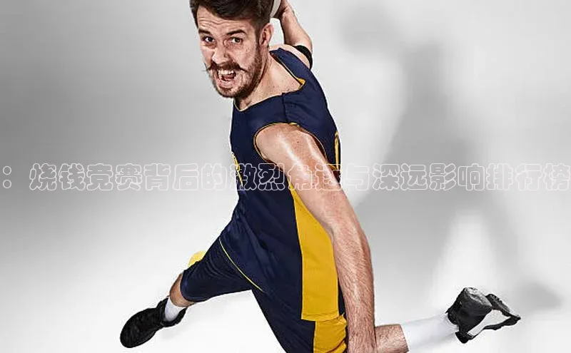 ：烧钱竞赛背后的激烈角逐与深远影响排行榜