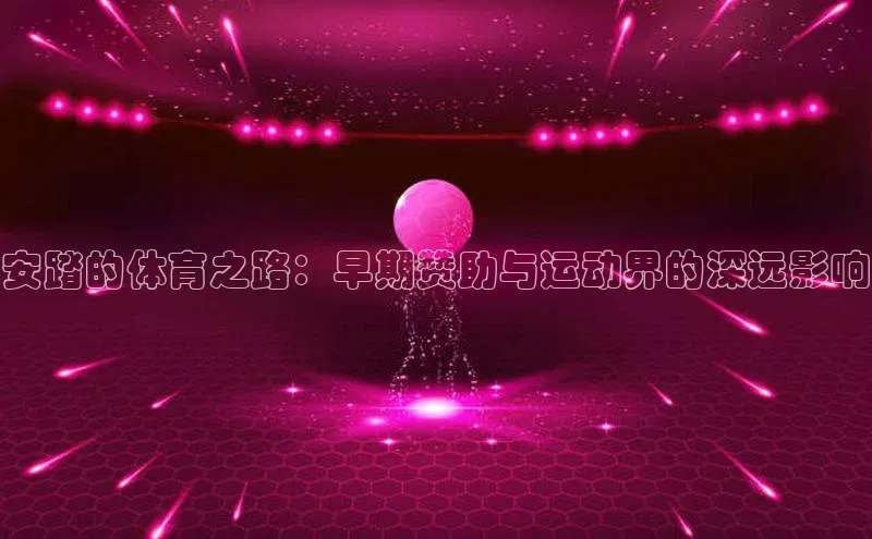 安踏的体育之路：早期赞助与运动界的深远影响