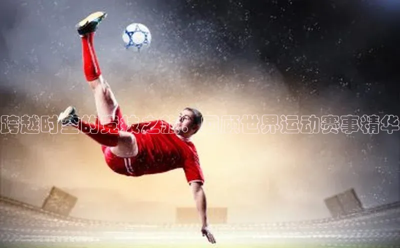 跨越时空的竞技之旅：回顾世界运动赛事精华