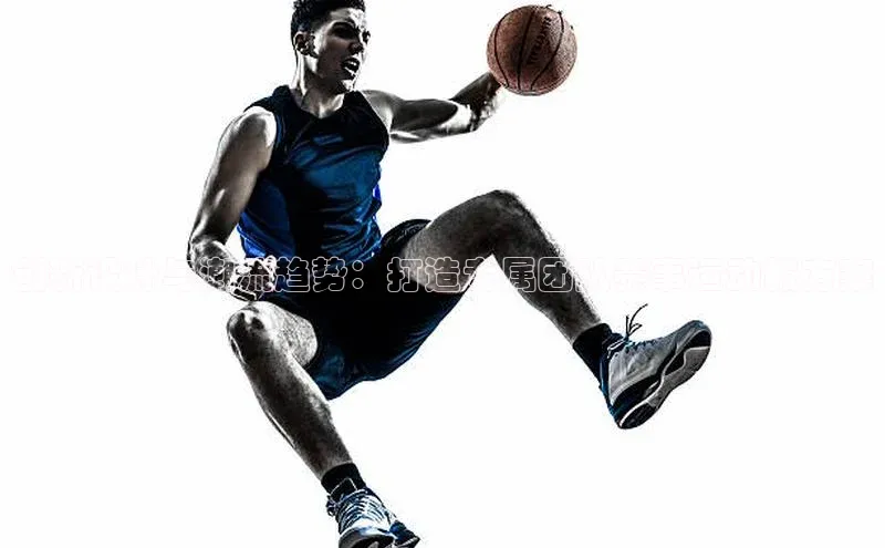 创新设计与潮流趋势：打造专属团队赛事运动服方案