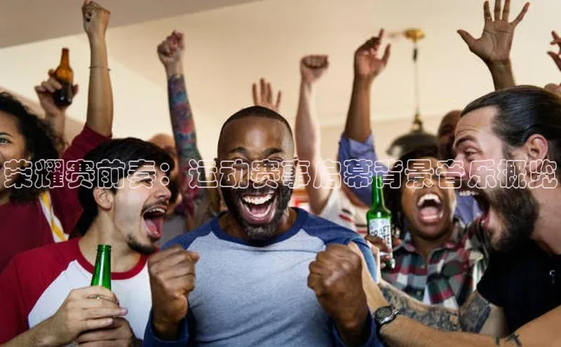 荣耀赛前奏：运动赛事启幕背景音乐概览